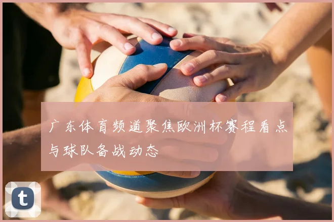 广东体育频道聚焦欧洲杯赛程看点与球队备战动态