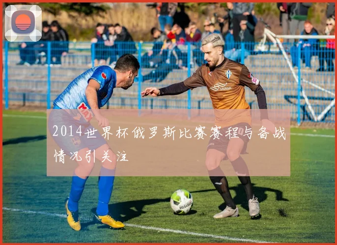 2014世界杯俄罗斯比赛赛程与备战情况引关注
