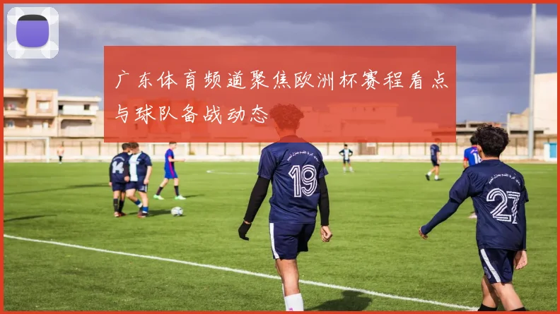 广东体育频道聚焦欧洲杯赛程看点与球队备战动态