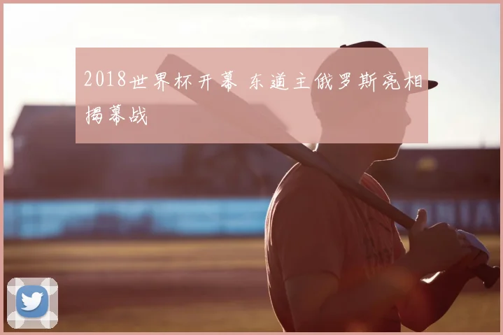 2018世界杯开幕 东道主俄罗斯亮相揭幕战