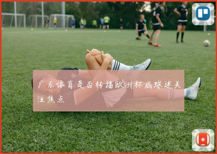 广东体育是否转播欧洲杯成球迷关注焦点
