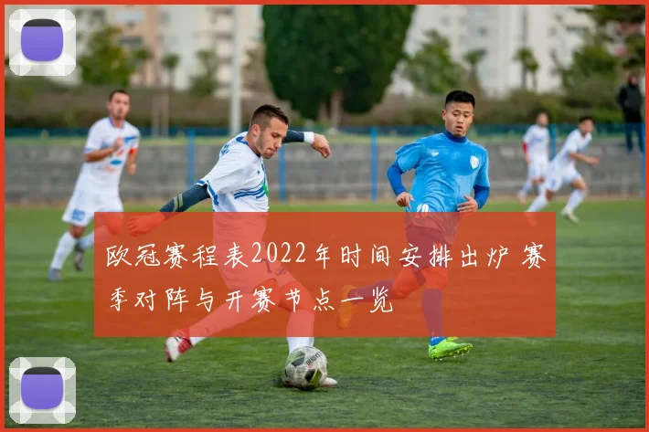 欧冠赛程表2022年时间安排出炉 赛季对阵与开赛节点一览