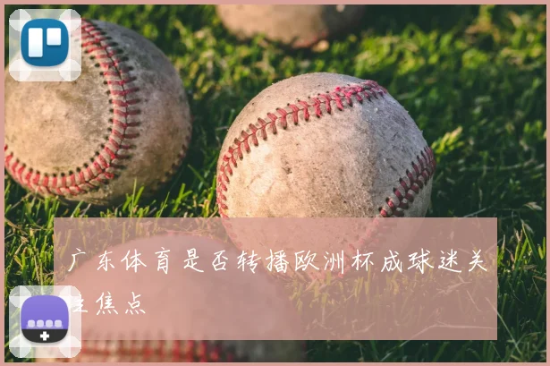 广东体育是否转播欧洲杯成球迷关注焦点