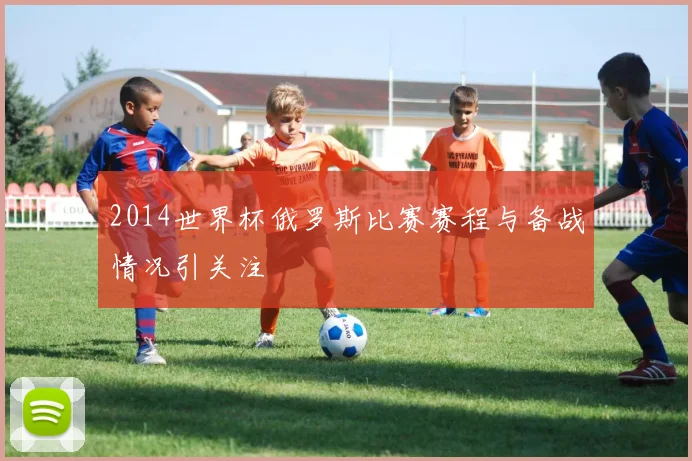 2014世界杯俄罗斯比赛赛程与备战情况引关注